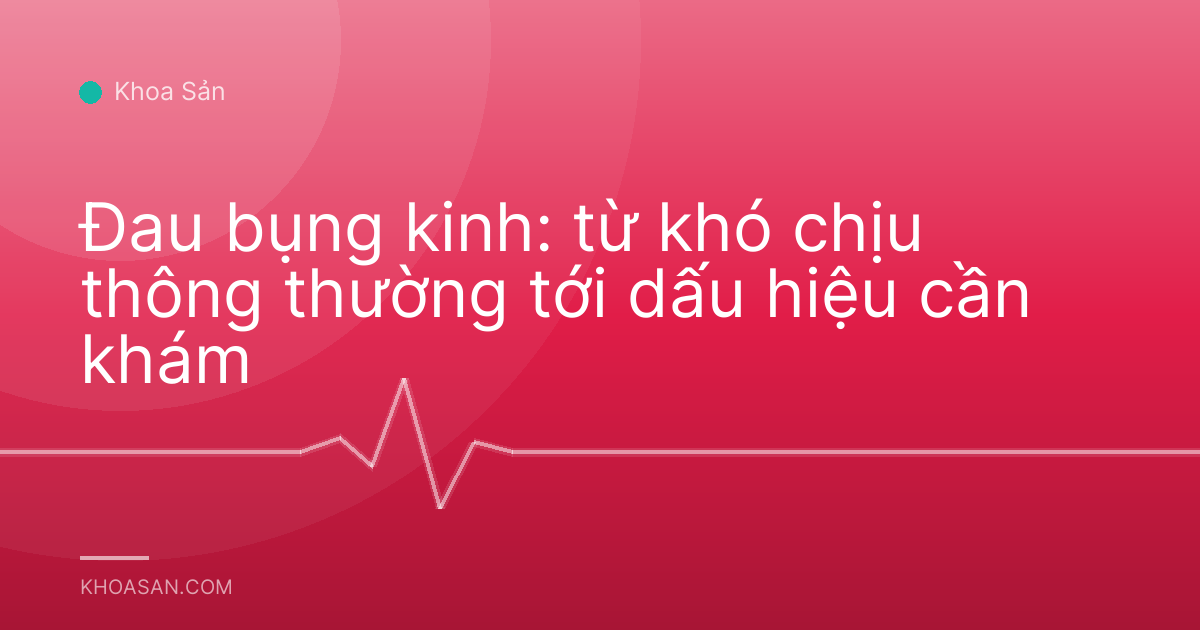 Đau bụng kinh: từ khó chịu thông thường tới dấu hiệu cần khám