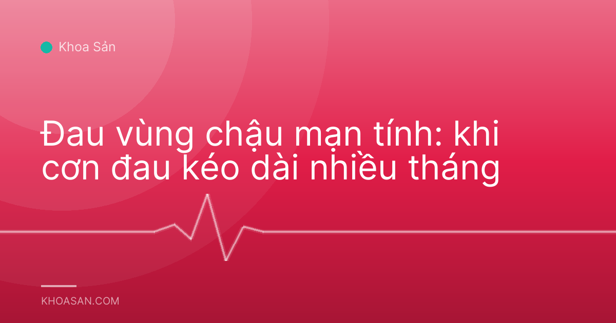 Đau vùng chậu mạn tính: khi cơn đau kéo dài nhiều tháng