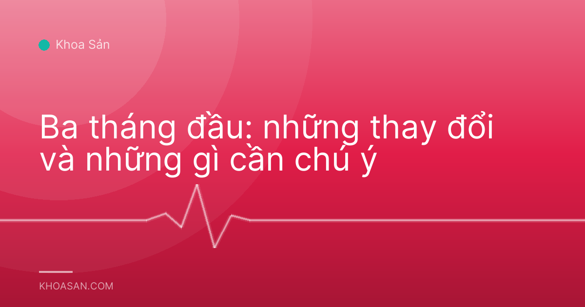 Ba tháng đầu: những thay đổi và những gì cần chú ý