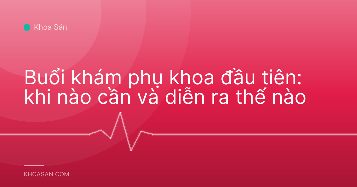 Buổi khám phụ khoa đầu tiên: khi nào cần và diễn ra thế nào