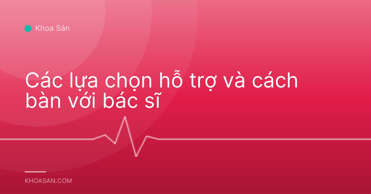 Các lựa chọn hỗ trợ và cách bàn với bác sĩ