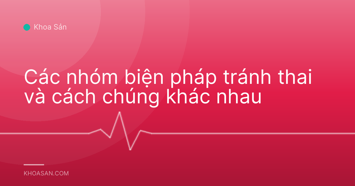 Các nhóm biện pháp tránh thai và cách chúng khác nhau