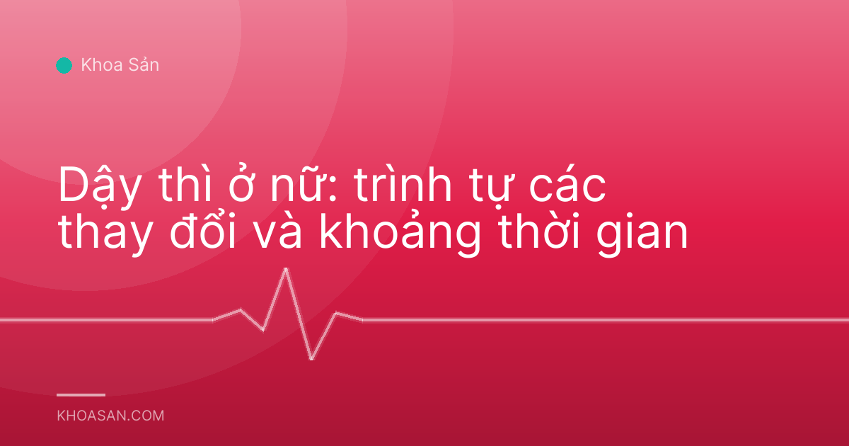 Dậy thì ở nữ: trình tự các thay đổi và khoảng thời gian
