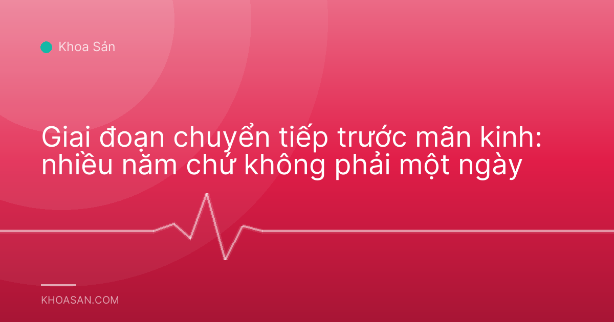Giai đoạn chuyển tiếp trước mãn kinh: nhiều năm chứ không phải một ngày