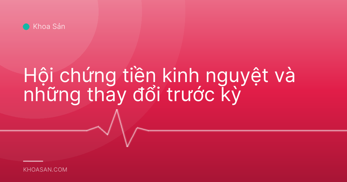 Hội chứng tiền kinh nguyệt và những thay đổi trước kỳ