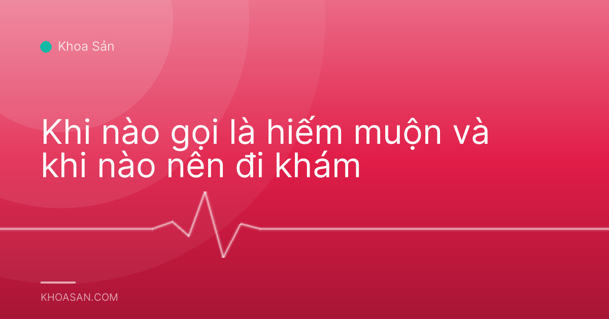 Khi nào gọi là hiếm muộn và khi nào nên đi khám