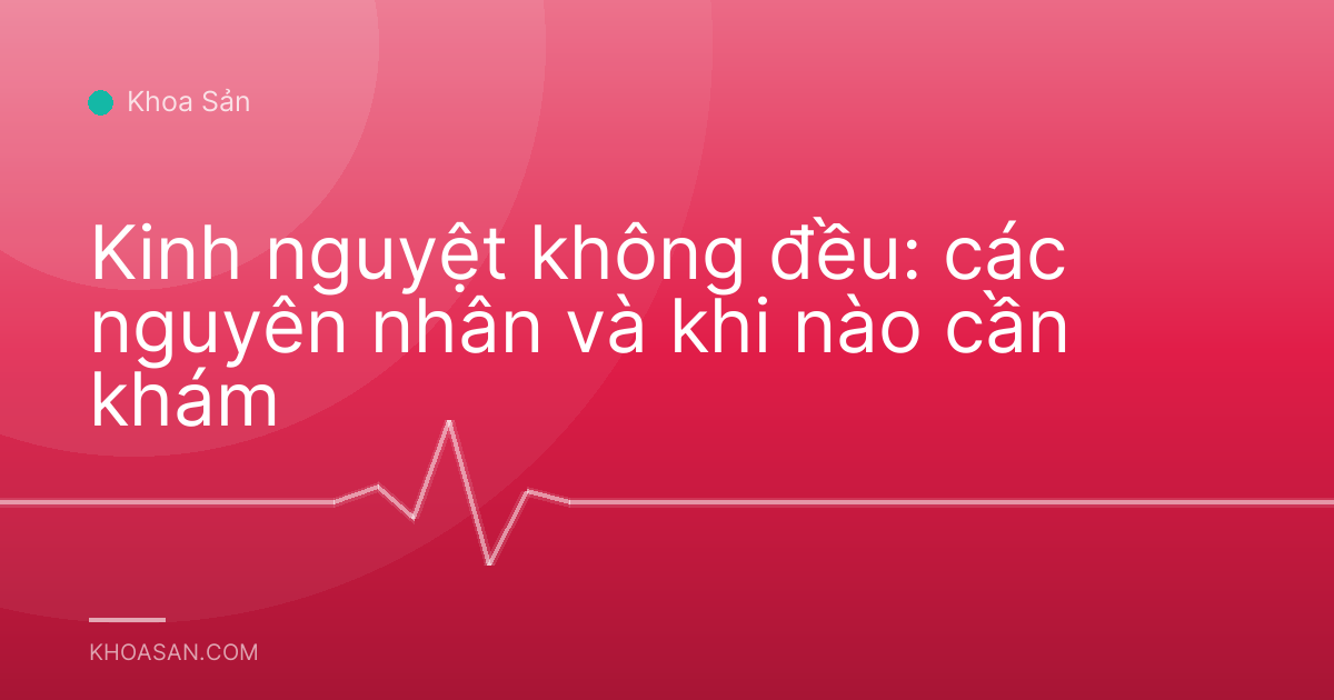 Kinh nguyệt không đều: các nguyên nhân và khi nào cần khám