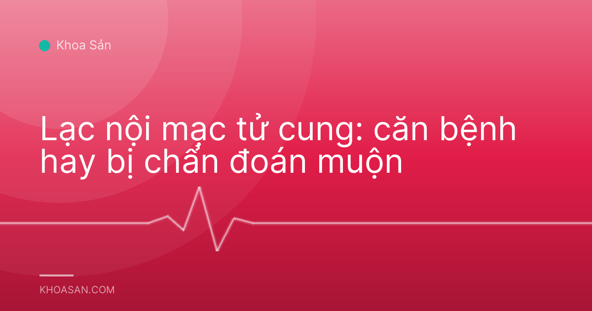 Lạc nội mạc tử cung: căn bệnh hay bị chẩn đoán muộn