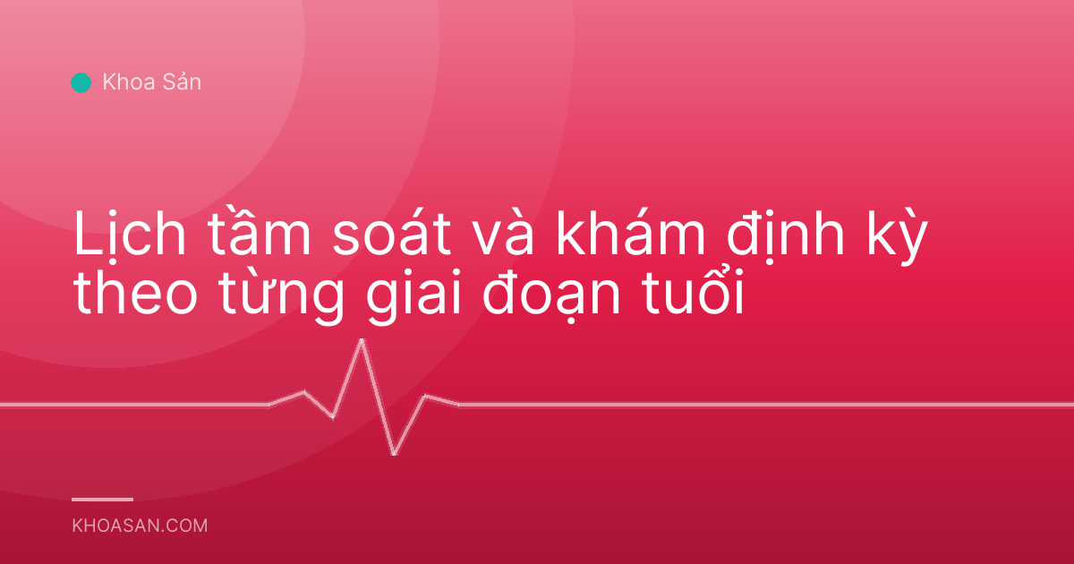 Lịch tầm soát và khám định kỳ theo từng giai đoạn tuổi