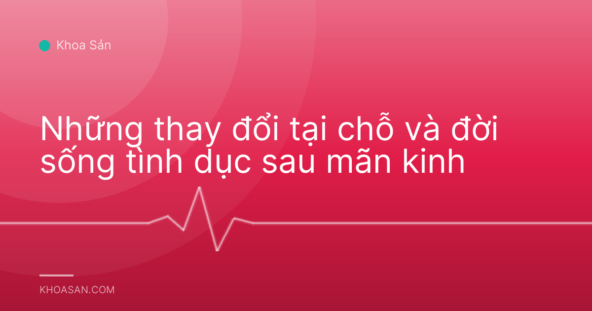 Những thay đổi tại chỗ và đời sống tình dục sau mãn kinh