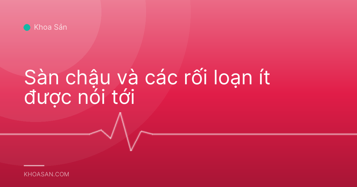Sàn chậu và các rối loạn ít được nói tới