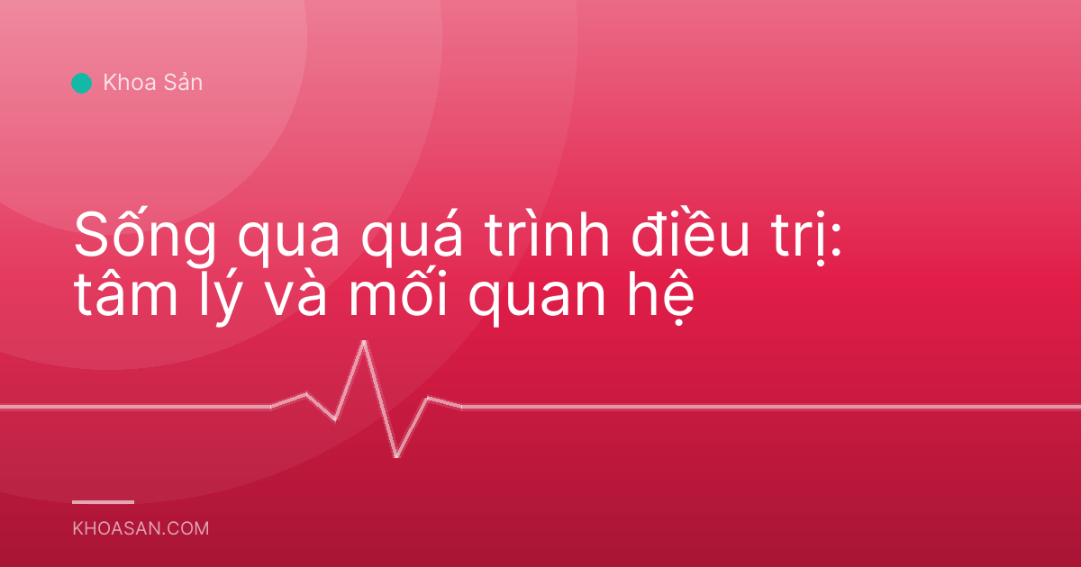Sống qua quá trình điều trị: tâm lý và mối quan hệ