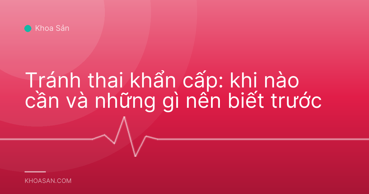 Tránh thai khẩn cấp: khi nào cần và những gì nên biết trước
